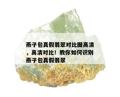 燕子包真假翡翠对比图高清，高清对比！教你如何识别燕子包真假翡翠