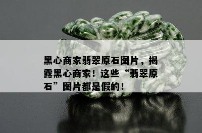 黑心商家翡翠原石图片，揭露黑心商家！这些“翡翠原石”图片都是假的！