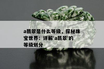 a翡翠是什么等级，探秘珠宝世界：详解'a翡翠'的等级划分