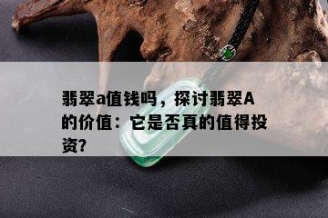 翡翠a值钱吗，探讨翡翠A的价值：它是否真的值得投资？