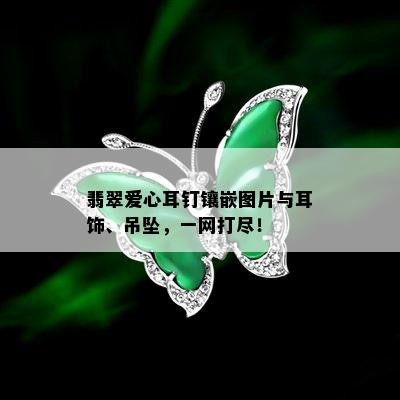 翡翠爱心耳钉镶嵌图片与耳饰、吊坠，一网打尽！