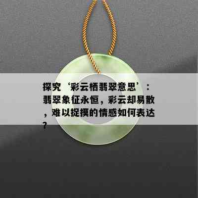 探究‘彩云栖翡翠意思’：翡翠象征永恒，彩云却易散，难以捉摸的情感如何表达？