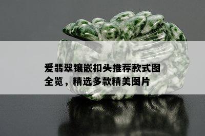 爱翡翠镶嵌扣头推荐款式图全览，精选多款精美图片