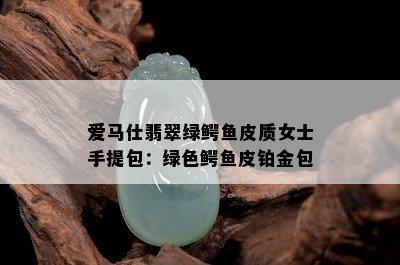 爱马仕翡翠绿鳄鱼皮质女士手提包：绿色鳄鱼皮铂金包