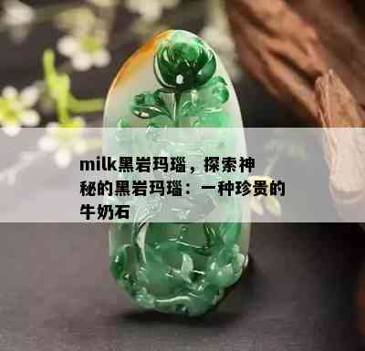 milk黑岩玛瑙，探索神秘的黑岩玛瑙：一种珍贵的牛奶石