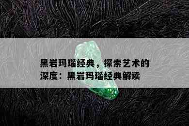 黑岩玛瑙经典，探索艺术的深度：黑岩玛瑙经典解读