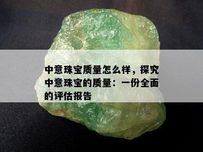 中意珠宝质量怎么样，探究中意珠宝的质量：一份全面的评估报告