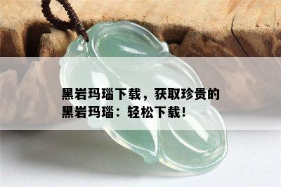 黑岩玛瑙下载，获取珍贵的黑岩玛瑙：轻松下载！