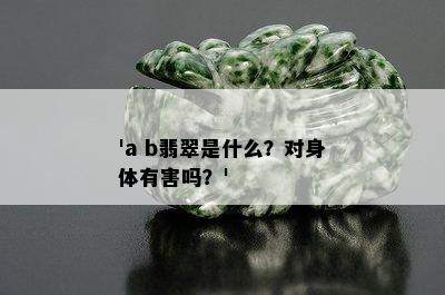 'a b翡翠是什么？对身体有害吗？'