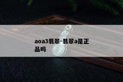 aoa3翡翠-翡翠a是正品吗