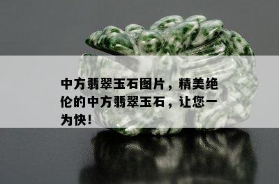 中方翡翠玉石图片，精美绝伦的中方翡翠玉石，让您一为快！