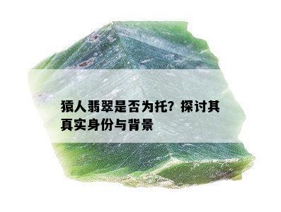 猿人翡翠是否为托？探讨其真实身份与背景