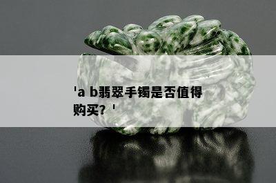 'a b翡翠手镯是否值得购买？'