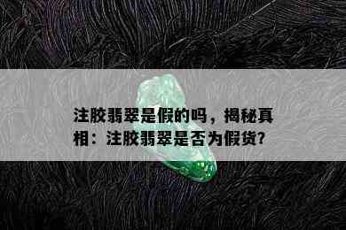 注胶翡翠是假的吗，揭秘真相：注胶翡翠是否为假货？