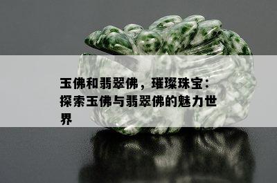 玉佛和翡翠佛，璀璨珠宝：探索玉佛与翡翠佛的魅力世界