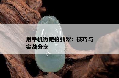 用手机微距拍翡翠：技巧与实战分享