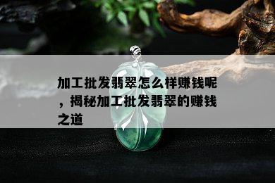 加工批发翡翠怎么样赚钱呢，揭秘加工批发翡翠的赚钱之道