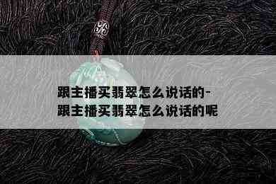 跟主播买翡翠怎么说话的-跟主播买翡翠怎么说话的呢