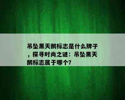 吊坠黑天鹅标志是什么牌子，探寻时尚之谜：吊坠黑天鹅标志属于哪个？