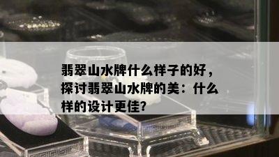 翡翠山水牌什么样子的好，探讨翡翠山水牌的美：什么样的设计更佳？