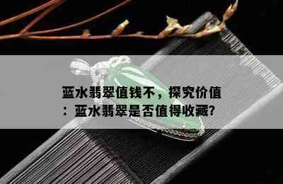 蓝水翡翠值钱不，探究价值：蓝水翡翠是否值得收藏？