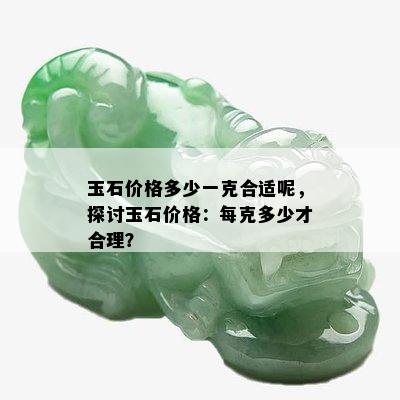 玉石价格多少一克合适呢，探讨玉石价格：每克多少才合理？