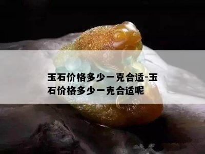 玉石价格多少一克合适-玉石价格多少一克合适呢