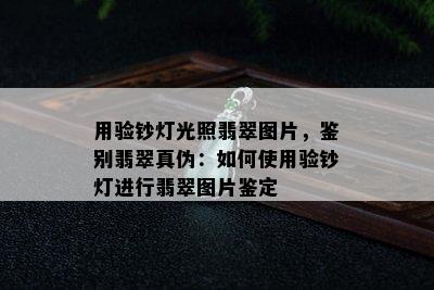 用验钞灯光照翡翠图片，鉴别翡翠真伪：如何使用验钞灯进行翡翠图片鉴定