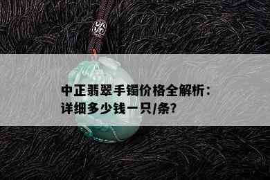 中正翡翠手镯价格全解析：详细多少钱一只/条？