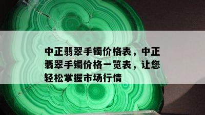 中正翡翠手镯价格表，中正翡翠手镯价格一览表，让您轻松掌握市场行情