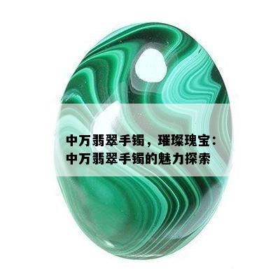 中万翡翠手镯，璀璨瑰宝：中万翡翠手镯的魅力探索