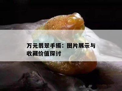 万元翡翠手镯：图片展示与收藏价值探讨