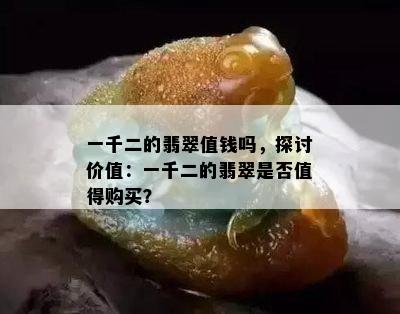 一千二的翡翠值钱吗，探讨价值：一千二的翡翠是否值得购买？