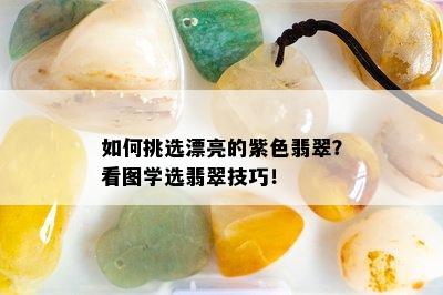 如何挑选漂亮的紫色翡翠？看图学选翡翠技巧！