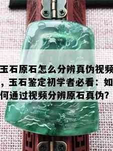 玉石原石怎么分辨真伪视频，玉石鉴定初学者必看：如何通过视频分辨原石真伪？