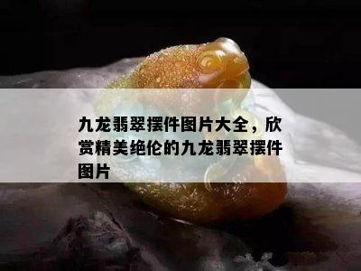 九龙翡翠摆件图片大全，欣赏精美绝伦的九龙翡翠摆件图片