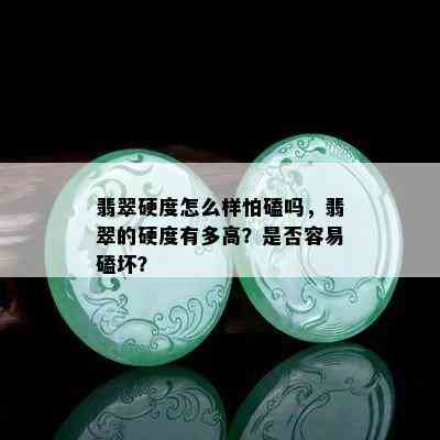 翡翠硬度怎么样怕磕吗，翡翠的硬度有多高？是否容易磕坏？