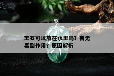 玉石可以放在水里吗？有无副作用？原因解析