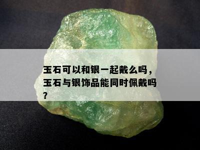 玉石可以和银一起戴么吗，玉石与银饰品能同时佩戴吗？