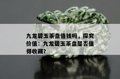 九龙碧玉茶盘值钱吗，探究价值：九龙碧玉茶盘是否值得收藏？