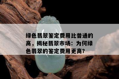 绿色翡翠鉴定费用比普通的高，揭秘翡翠市场：为何绿色翡翠的鉴定费用更高？