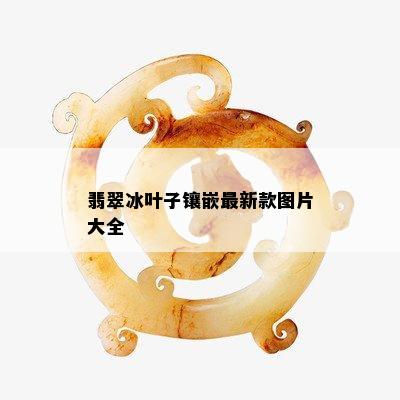 翡翠冰叶子镶嵌最新款图片大全