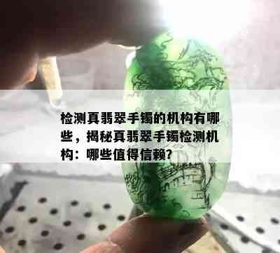 检测真翡翠手镯的机构有哪些，揭秘真翡翠手镯检测机构：哪些值得信赖？