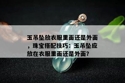 玉吊坠放衣服里面还是外面，珠宝搭配技巧：玉吊坠应放在衣服里面还是外面？