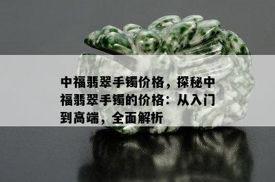 中福翡翠手镯价格，探秘中福翡翠手镯的价格：从入门到高端，全面解析