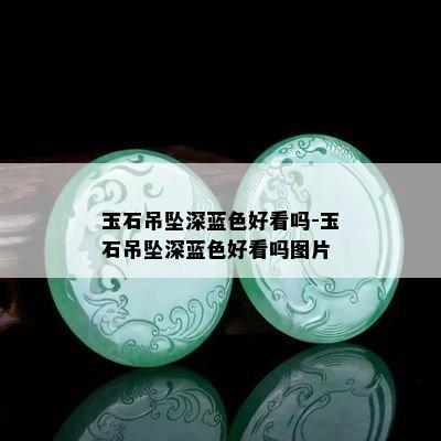 玉石吊坠深蓝色好看吗-玉石吊坠深蓝色好看吗图片