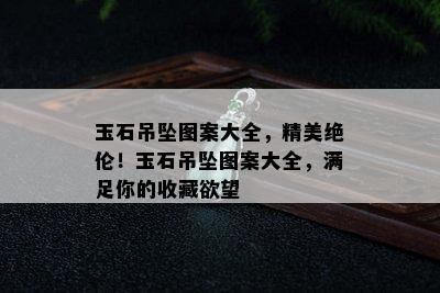 玉石吊坠图案大全，精美绝伦！玉石吊坠图案大全，满足你的收藏欲望