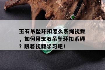 玉石吊坠环扣怎么系绳视频，如何用玉石吊坠环扣系绳？跟着视频学习吧！