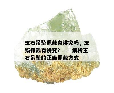 玉石吊坠佩戴有讲究吗，玉镯佩戴有讲究？——解析玉石吊坠的正确佩戴方式