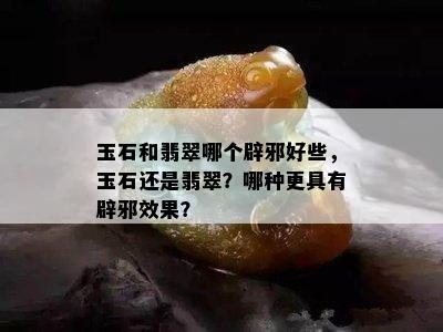 玉石和翡翠哪个辟邪好些，玉石还是翡翠？哪种更具有辟邪效果？